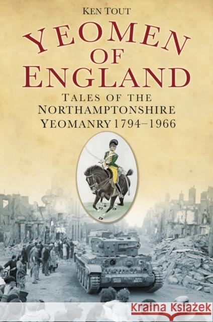 Yeomen of England: Tales of the Northamptonshire Yeomanry 1794-1966 Tout, Ken 9780752468815