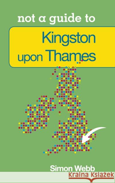 Not a Guide to: Kingston upon Thames Simon Webb 9780752479682 The History Press Ltd