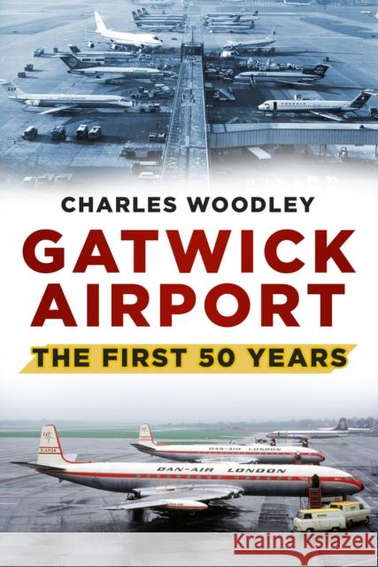 Gatwick Airport: The First 50 Years Woodley, Charles 9780752488073