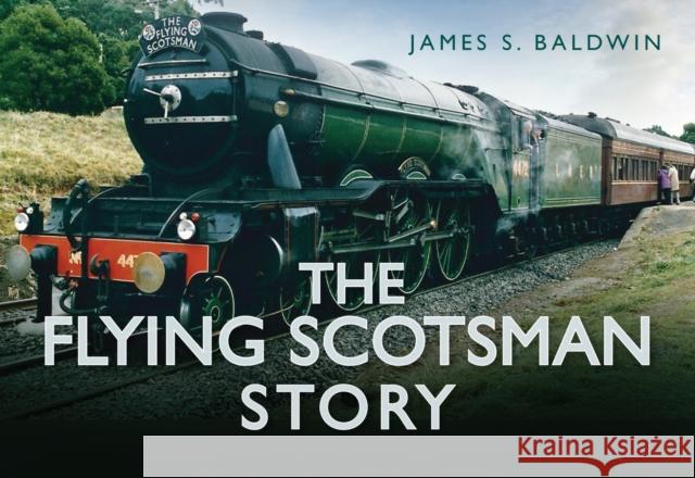 The Flying Scotsman Story James S Baldwin 9780752494524 The History Press Ltd