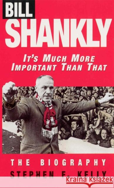 Bill Shankly: It's Much More Important Than That: The Biography Stephen F Kelly 9780753500033