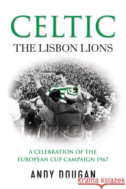 Celtic: The Lisbon Lions : A Celebration of the European Cup Campaign 1967 Andy Dougman 9780753512197 0