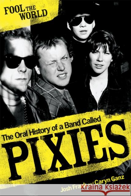 Fool The World: The Oral History of A Band Called Pixies Josh Frank 9780753513835 Ebury Publishing