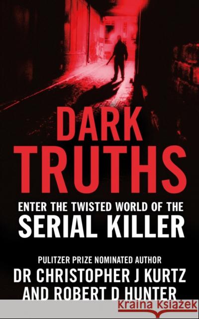 Dark Truths : Enter the Twisted World of the Serial Killer Christopher Kurtz Robert D. Hunter 9780753519486