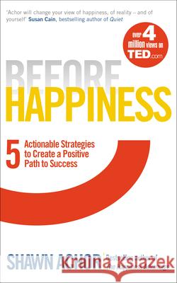 Before Happiness: Five Actionable Strategies to Create a Positive Path to Success Shawn Achor 9780753541852