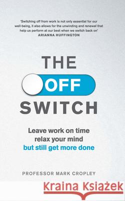 The Off Switch: Leave on time, relax your mind but still get more done Professor Mark Cropley 9780753556696