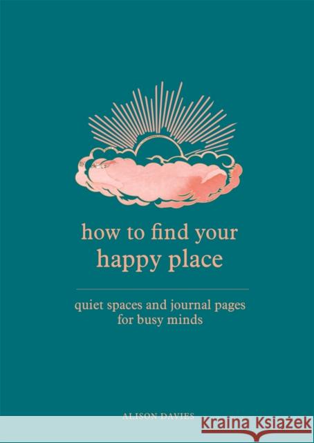 How to Find Your Happy Place: Quiet Spaces and Journal Pages for Busy Minds Alison Davies 9780753734964 Octopus Publishing Group