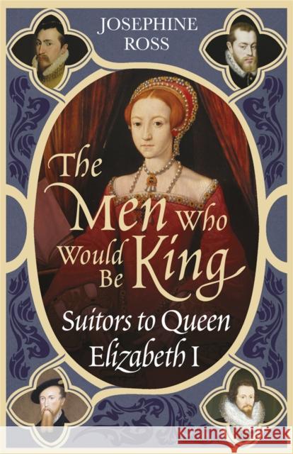 The Men Who Would Be King: Suitors to Queen Elizabeth I Ross, Josephine 9780753818336