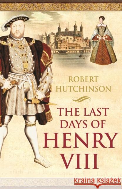 The Last Days of Henry VIII : Conspiracy, Treason and Heresy at the Court of the Dying Tyrant Robert Hutchinson 9780753819364