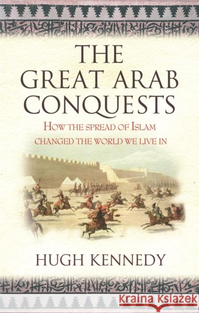 The Great Arab Conquests: How the Spread of Islam Changed the World We Live In Hugh Kennedy 9780753823897