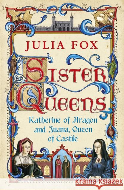 Sister Queens: Katherine of Aragon and Juana Queen of Castile Julia Fox 9780753826829 Orion Publishing Co