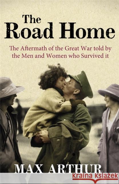 The Road Home : The Aftermath of the Great War Told by the Men and Women Who Survived It Max Arthur 9780753827208 0