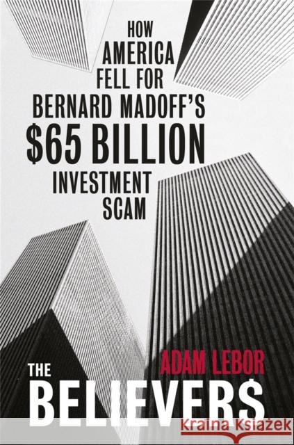 The Believers: How America Fell for Bernie Madoff's $50 Billion Investment Scam LeBor, Adam 9780753827437 0