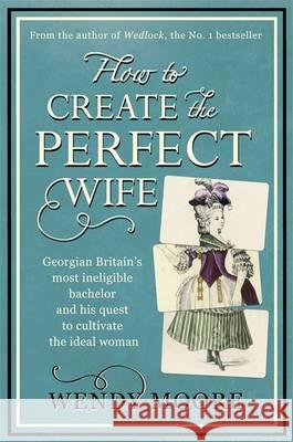 How to Create the Perfect Wife : The True Story of One Gentleman, Two Orphans and an Experiment to Create the Ideal Woman Wendy Moore 9780753828953 PHOENIX HOUSE
