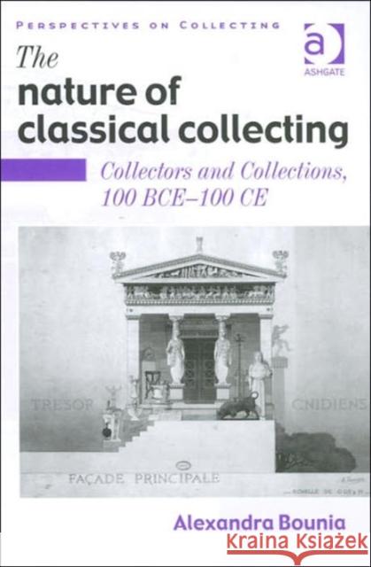 The Nature of Classical Collecting: Collectors and Collections, 100 Bce-100 Ce Bounia, Alexandra 9780754600121