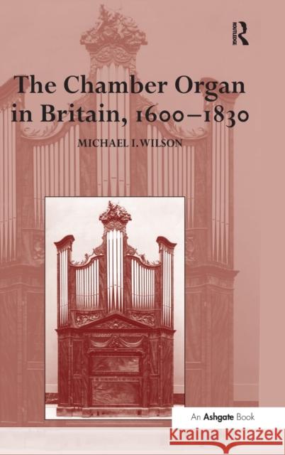 The Chamber Organ in Britain, 1600-1830 Michael I. Wilson   9780754601753 Ashgate Publishing Limited