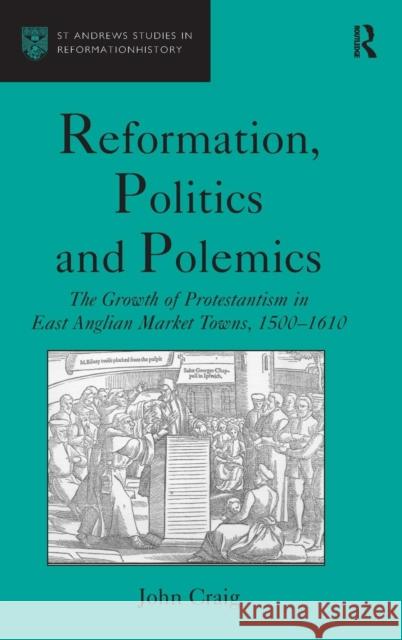Reformation, Politics and Polemics: The Growth of Protestantism in East Anglian Market Towns, 1500-1610 Craig, John 9780754602699