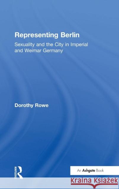 Representing Berlin: Sexuality and the City in Imperial and Weimar Germany Rowe, Dorothy 9780754604518 Ashgate Publishing Limited
