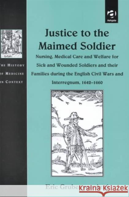 Justice to the Maimed Soldier: Nursing, Medical Care and Welfare for Sick and Wounded Soldiers and Their Families During the English Civil Wars and I Arni, Eric Gruber Von 9780754604761 Ashgate Publishing Limited