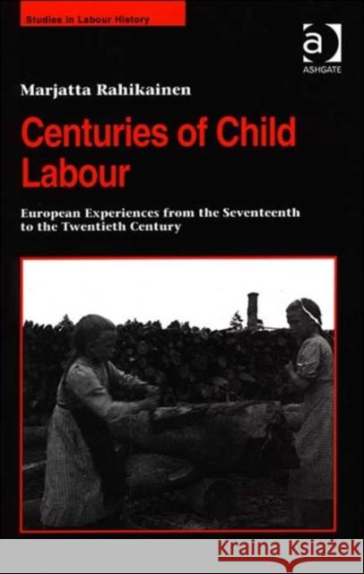 Centuries of Child Labour: European Experiences from the Seventeenth to the Twentieth Century Rahikainen, Marjatta 9780754604983