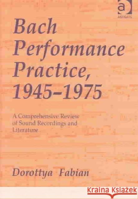 Bach Performance Practice, 1945-1975: A Comprehensive Review of Sound Recordings and Literature Fabian, Dorottya 9780754605492 Ashgate Publishing Limited