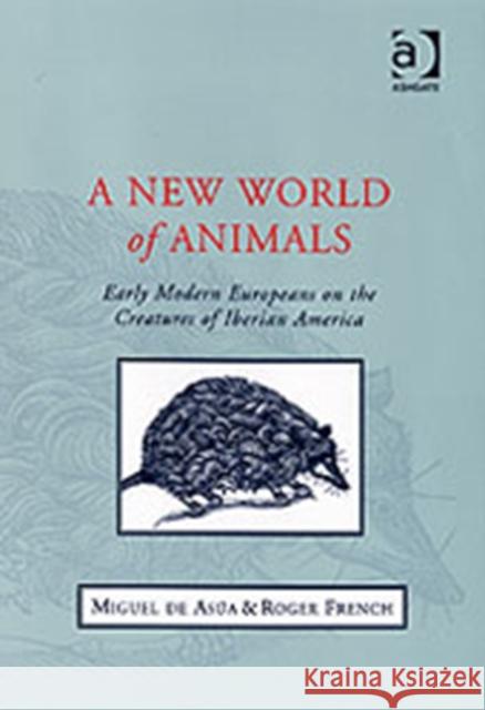 A New World of Animals: Early Modern Europeans on the Creatures of Iberian America Asúa, Miguel de 9780754607793 Ashgate Publishing Limited