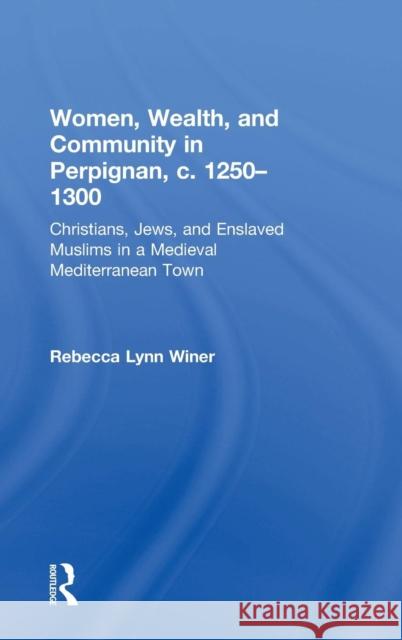 Women, Wealth, and Community in Perpignan, c. 1250-1300: Christians, Jews, and Enslaved Muslims in a Medieval Mediterranean Town Winer, Rebecca Lynn 9780754608042