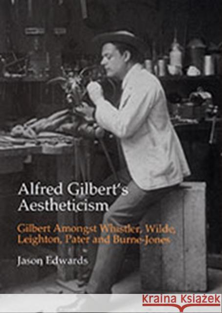 Alfred Gilbert's Aestheticism: Gilbert Amongst Whistler, Wilde, Leighton, Pater and Burne-Jones Edwards, Jason 9780754608615