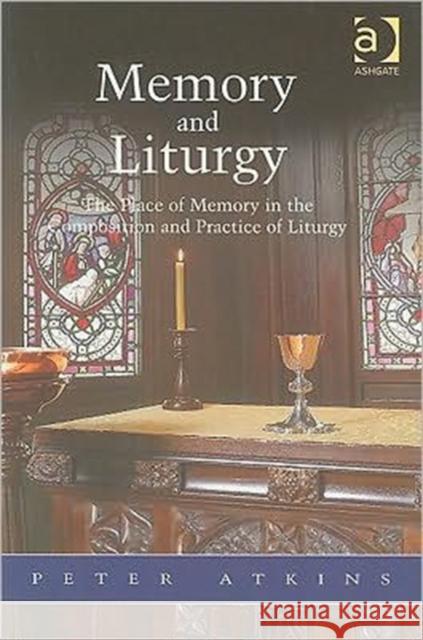 Memory and Liturgy: The Place of Memory in the Composition and Practice of Liturgy Atkins, Peter 9780754608707