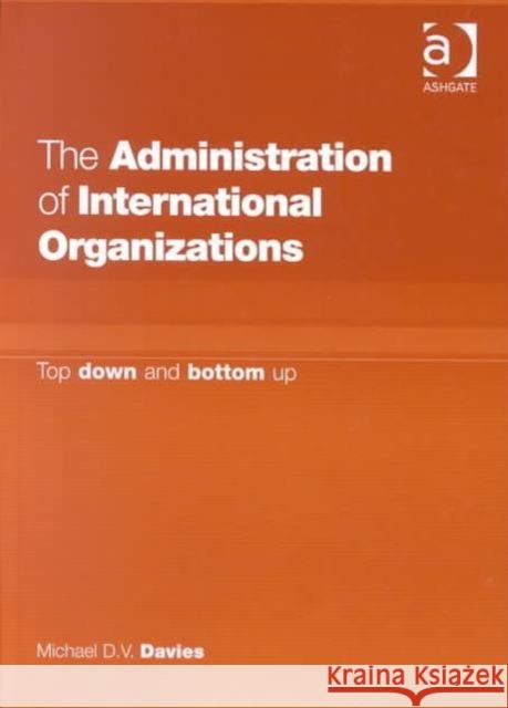 The Administration of International Organizations: Top Down and Bottom Up Davies, Michael D. V. 9780754609056 Ashgate Publishing Limited