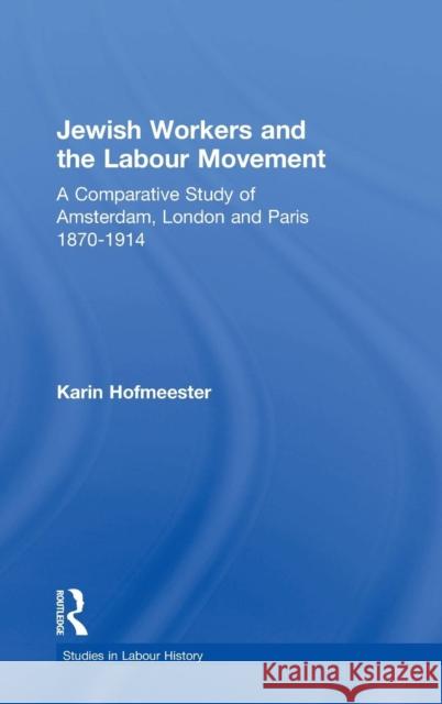 Jewish Workers and the Labour Movement: A Comparative Study of Amsterdam, London and Paris, 1870-1914 Hofmeester, Karin 9780754609070