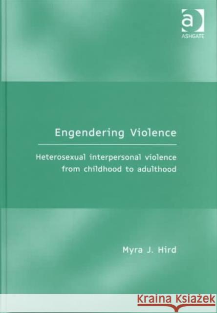 Engendering Violence: Heterosexual Interpersonal Violence from Childhood to Adulthood Hird, Myra J. 9780754609162