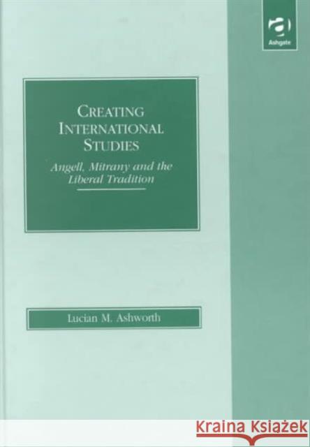 Creating International Studies: Angell, Mitrany and the Liberal Tradition Ashworth, Lucian M. 9780754610489