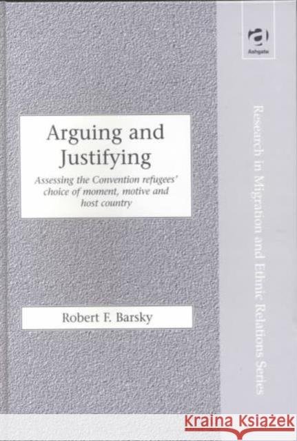 Arguing and Justifying: Assessing the Convention Refugees' Choice of Moment, Motive and Host Country Barsky, Robert F. 9780754614814 Ashgate Publishing Limited
