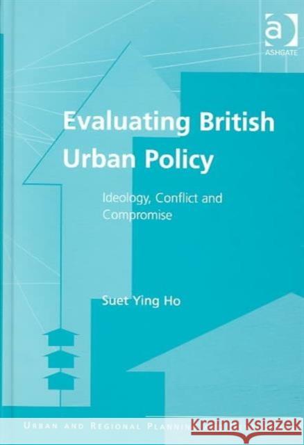 Evaluating British Urban Policy: Ideology, Conflict, and Compromise Ho, Suet Ying 9780754618515 Ashgate Publishing Limited