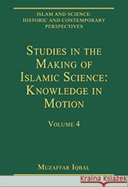 Studies in the Making of Islamic Science: Knowledge in Motion: Volume 4 Iqbal, Muzaffar 9780754629160 Ashgate Publishing Limited