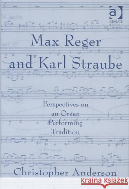 Max Reger and Karl Straube: Perspectives on an Organ Performing Tradition Anderson, Christopher 9780754630753 Ashgate Publishing Limited