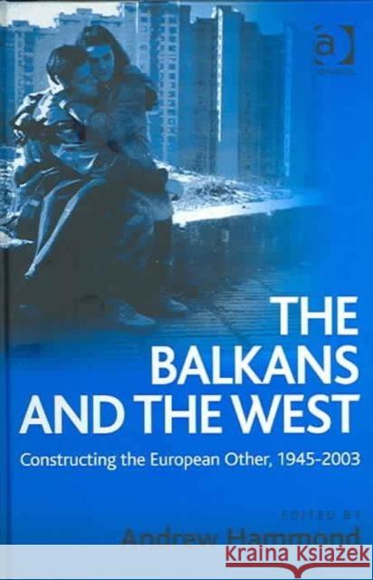 The Balkans and the West: Constructing the European Other, 1945-2003 Hammond, Andrew 9780754632344