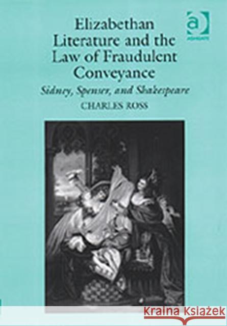 Elizabethan Literature and the Law of Fraudulent Conveyance: Sidney, Spenser, and Shakespeare Ross, Charles 9780754632634 Taylor and Francis