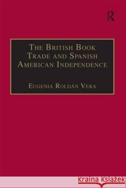 The British Book Trade and Spanish American Independence: Education and Knowledge Transmission in Transcontinental Perspective Vera, Eugenia Roldán 9780754632788 Taylor and Francis