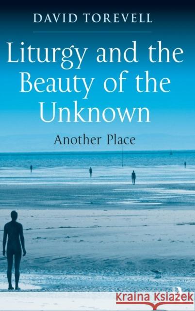 Liturgy and the Beauty of the Unknown: Another Place David Torevell 9780754633037