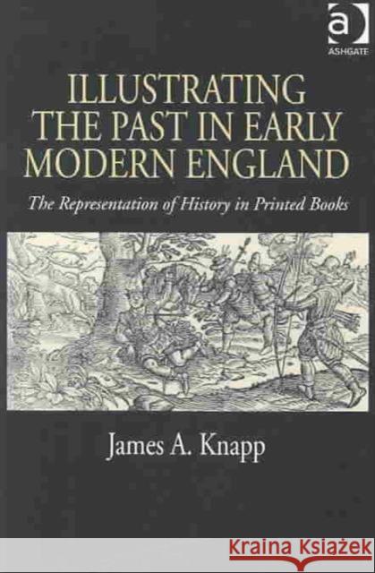 Illustrating the Past in Early Modern England: The Representation of History in Printed Books Knapp, James A. 9780754633327 0
