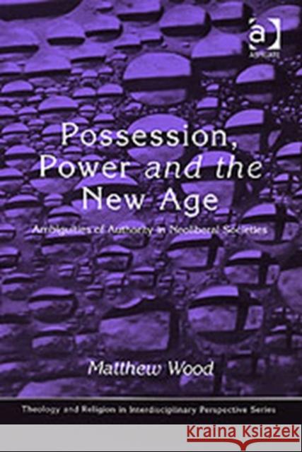 Possession, Power and the New Age: Ambiguities of Authority in Neoliberal Societies Wood, Matthew 9780754633396
