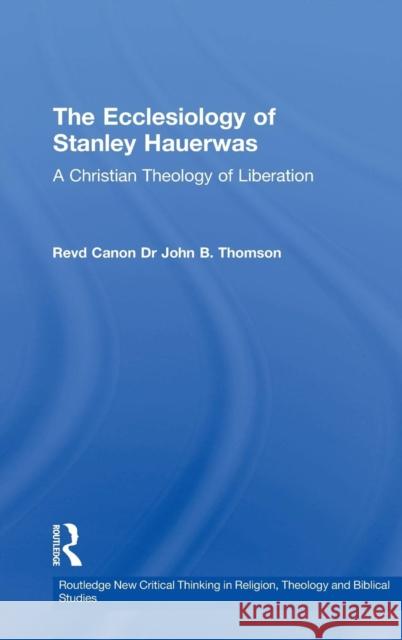 The Ecclesiology of Stanley Hauerwas: A Christian Theology of Liberation Thomson, John B. 9780754633945