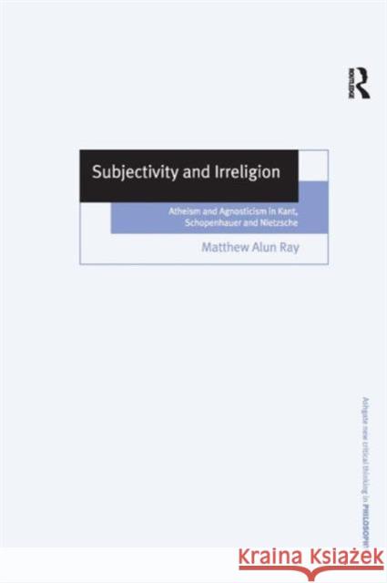 Subjectivity and Irreligion: Atheism and Agnosticism in Kant, Schopenhauer and Nietzsche Ray, Matthew Alun 9780754634560 Taylor and Francis