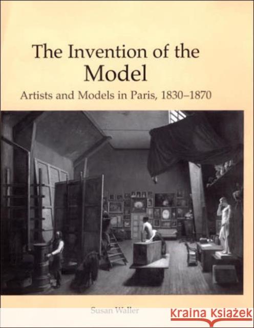 The Invention of the Model: Artists and Models in Paris, 1830-1870 Waller, Susan 9780754634843 Ashgate Publishing Limited