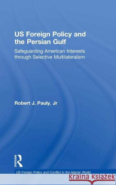 Us Foreign Policy and the Persian Gulf: Safeguarding American Interests Through Selective Multilateralism Pauly, Robert J. 9780754635338