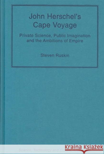 John Herschel's Cape Voyage: Private Science, Public Imagination and the Ambitions of Empire Ruskin, Steven 9780754635581