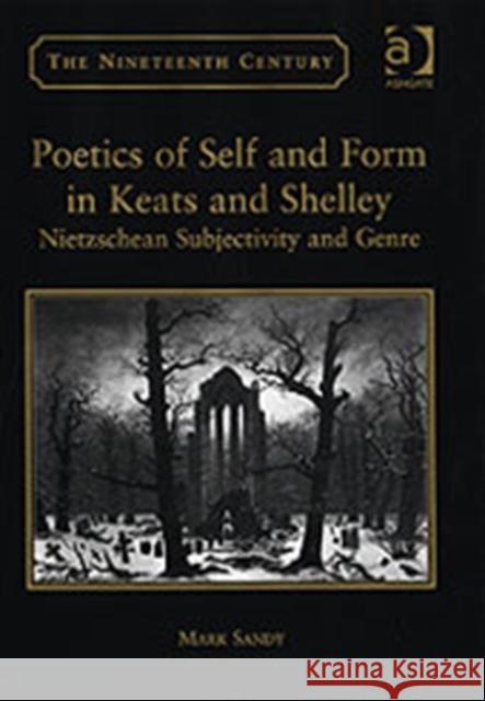 Poetics of Self and Form in Keats and Shelley: Nietzschean Subjectivity and Genre Sandy, Mark 9780754635796 Ashgate Publishing Limited