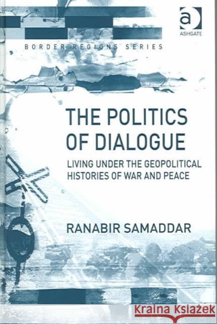 The Politics of Dialogue: Living Under the Geopolitical Histories of War and Peace Samaddar, Ranabir 9780754636076 Ashgate Publishing Limited